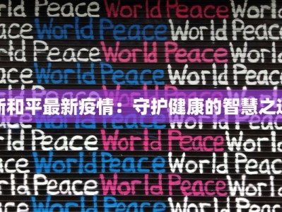 新和平最新疫情：守护健康的智慧之选