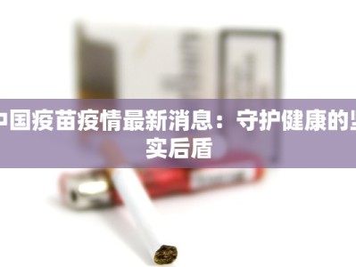 中国疫苗疫情最新消息：守护健康的坚实后盾