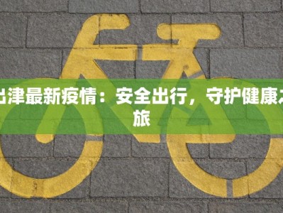 出津最新疫情：安全出行，守护健康之旅