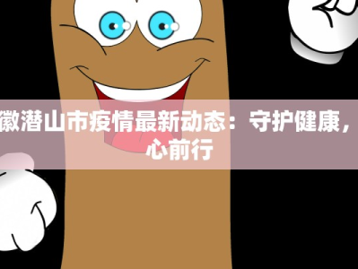 安徽潜山市疫情最新动态：守护健康，安心前行