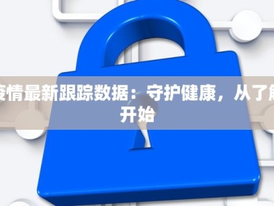 疫情最新跟踪数据：守护健康，从了解开始