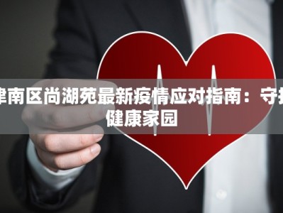 津南区尚湖苑最新疫情应对指南：守护健康家园