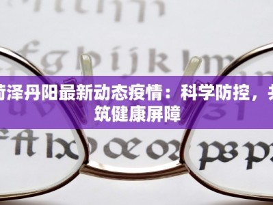 菏泽丹阳最新动态疫情：科学防控，共筑健康屏障