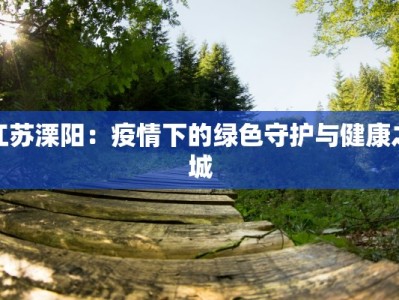 江苏溧阳：疫情下的绿色守护与健康之城