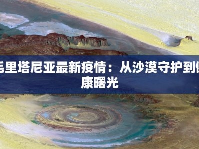 毛里塔尼亚最新疫情：从沙漠守护到健康曙光