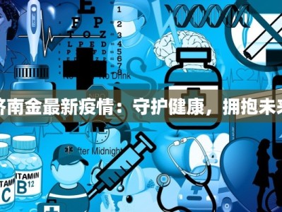 济南金最新疫情：守护健康，拥抱未来