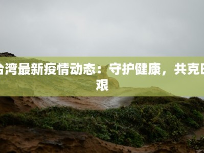 台湾最新疫情动态：守护健康，共克时艰