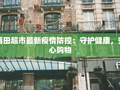 莆田超市最新疫情防控：守护健康，安心购物