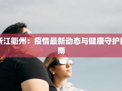 浙江衢州：疫情最新动态与健康守护指南