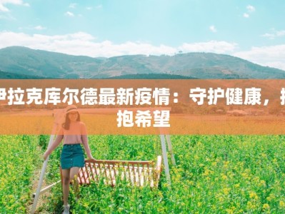 伊拉克库尔德最新疫情：守护健康，拥抱希望