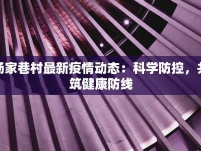 杨家巷村最新疫情动态：科学防控，共筑健康防线