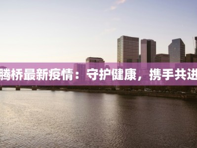 腾桥最新疫情：守护健康，携手共进