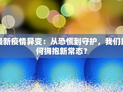 最新疫情异变：从恐慌到守护，我们如何拥抱新常态？