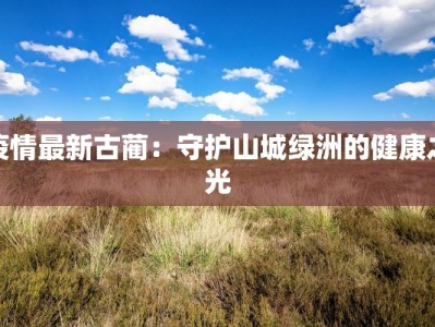 疫情最新古蔺：守护山城绿洲的健康之光