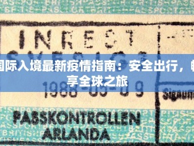 国际入境最新疫情指南：安全出行，畅享全球之旅