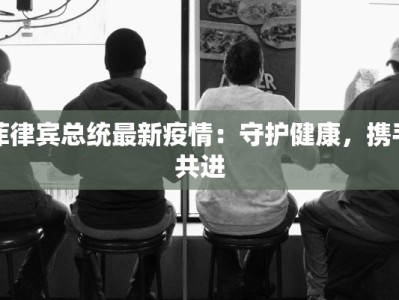 菲律宾总统最新疫情：守护健康，携手共进