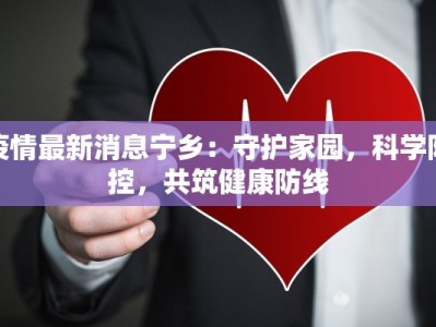 疫情最新消息宁乡：守护家园，科学防控，共筑健康防线