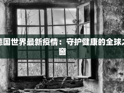 德国世界最新疫情：守护健康的全球之窗