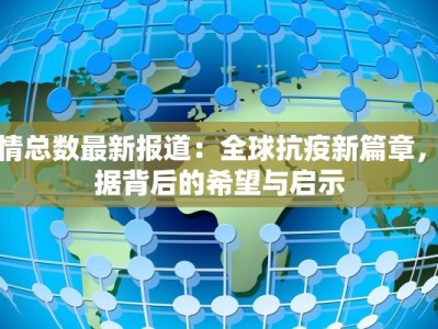 疫情总数最新报道：全球抗疫新篇章，数据背后的希望与启示