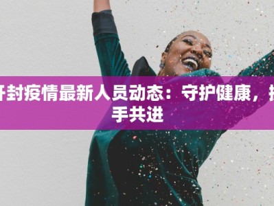 开封疫情最新人员动态：守护健康，携手共进
