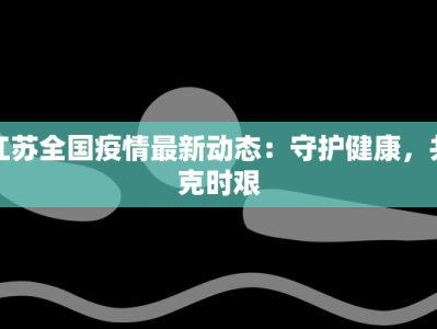江苏全国疫情最新动态：守护健康，共克时艰