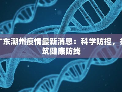 广东潮州疫情最新消息：科学防控，共筑健康防线