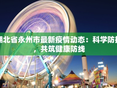 湖北省永州市最新疫情动态：科学防控，共筑健康防线
