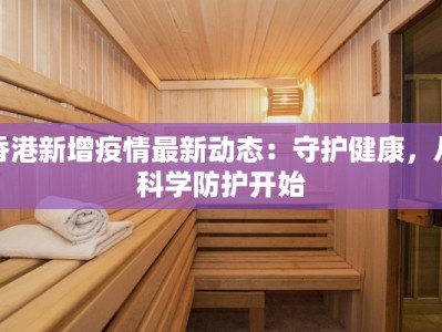香港新增疫情最新动态：守护健康，从科学防护开始