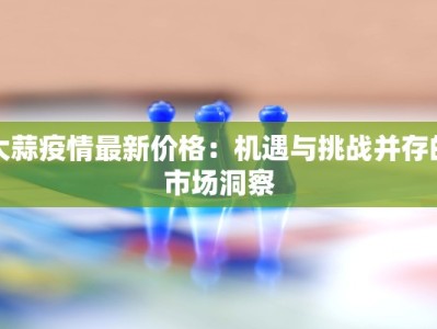 大蒜疫情最新价格：机遇与挑战并存的市场洞察