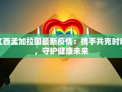 江西孟加拉国最新疫情：携手共克时艰，守护健康未来