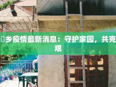 马堽乡疫情最新消息：守护家园，共克时艰