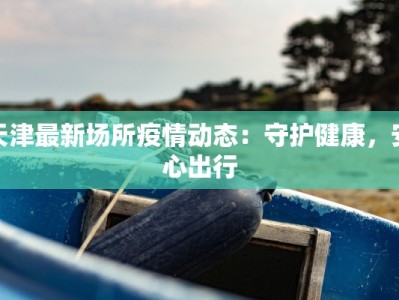 天津最新场所疫情动态：守护健康，安心出行