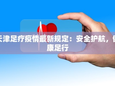 天津足疗疫情最新规定：安全护航，健康足行