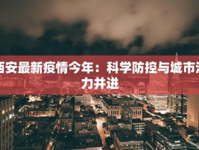 西安最新疫情今年：科学防控与城市活力并进