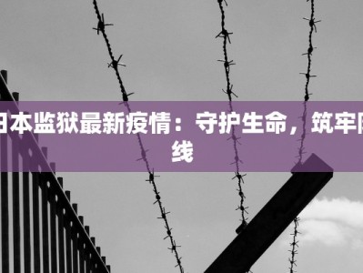 日本监狱最新疫情：守护生命，筑牢防线