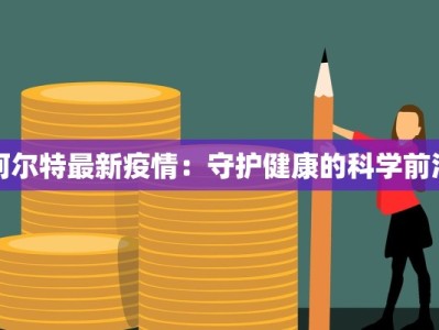 阿尔特最新疫情：守护健康的科学前沿