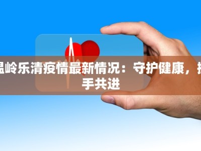 温岭乐清疫情最新情况：守护健康，携手共进