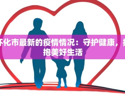 怀化市最新的疫情情况：守护健康，拥抱美好生活