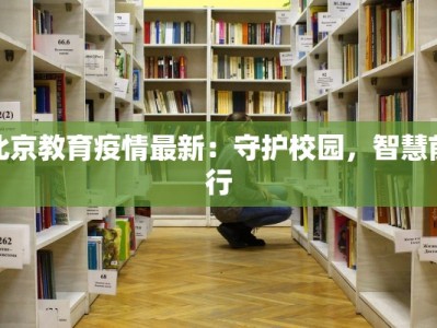 北京教育疫情最新：守护校园，智慧前行