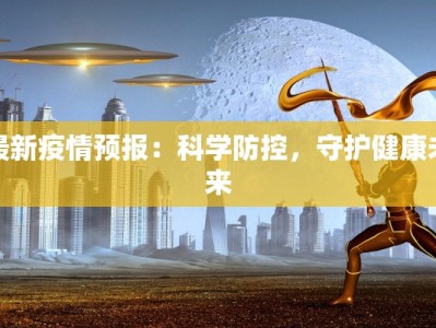 最新疫情预报：科学防控，守护健康未来