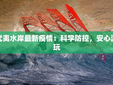 武夷水岸最新疫情：科学防控，安心游玩