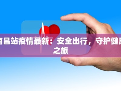 南昌站疫情最新：安全出行，守护健康之旅