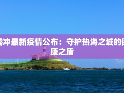 腾冲最新疫情公布：守护热海之城的健康之盾