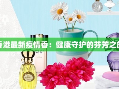 香港最新疫情香：健康守护的芬芳之旅