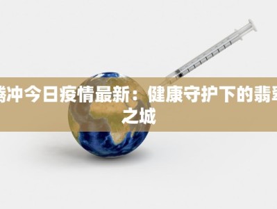 腾冲今日疫情最新：健康守护下的翡翠之城