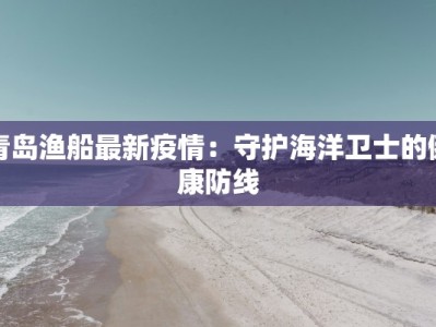 青岛渔船最新疫情：守护海洋卫士的健康防线