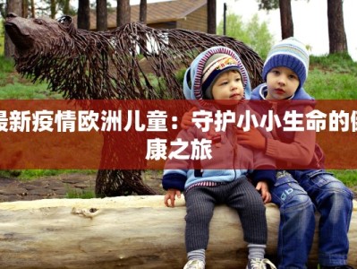 最新疫情欧洲儿童：守护小小生命的健康之旅