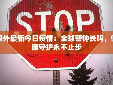 国外最新今日疫情：全球警钟长鸣，健康守护永不止步