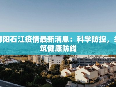邵阳石江疫情最新消息：科学防控，共筑健康防线