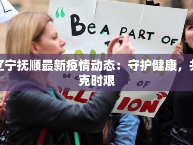 辽宁抚顺最新疫情动态：守护健康，共克时艰